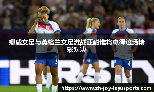 娜威女足与英格兰女足激战正酣谁将赢得这场精彩对决