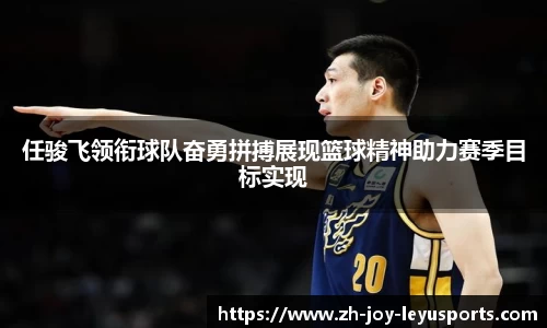 任骏飞领衔球队奋勇拼搏展现篮球精神助力赛季目标实现