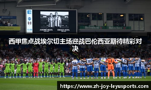 西甲焦点战埃尔切主场迎战巴伦西亚期待精彩对决