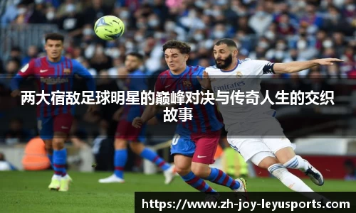 两大宿敌足球明星的巅峰对决与传奇人生的交织故事