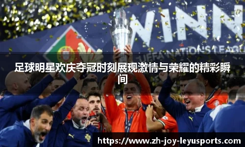 足球明星欢庆夺冠时刻展现激情与荣耀的精彩瞬间
