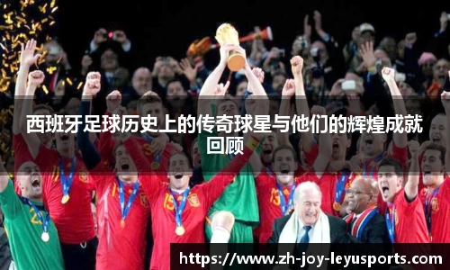 西班牙足球历史上的传奇球星与他们的辉煌成就回顾